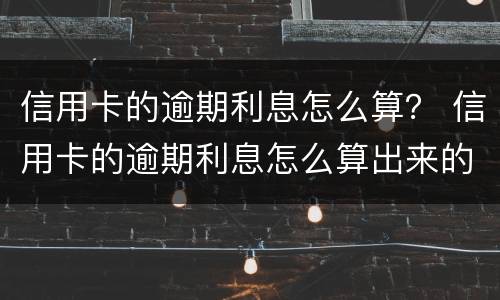 信用卡的逾期利息怎么算？ 信用卡的逾期利息怎么算出来的