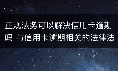 正规法务可以解决信用卡逾期吗 与信用卡逾期相关的法律法规