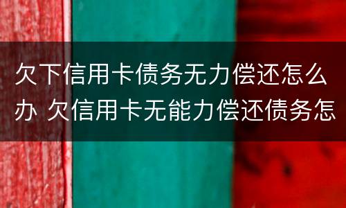 欠下信用卡债务无力偿还怎么办 欠信用卡无能力偿还债务怎么办