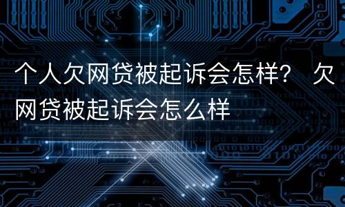 个人欠网贷被起诉会怎样？ 欠网贷被起诉会怎么样