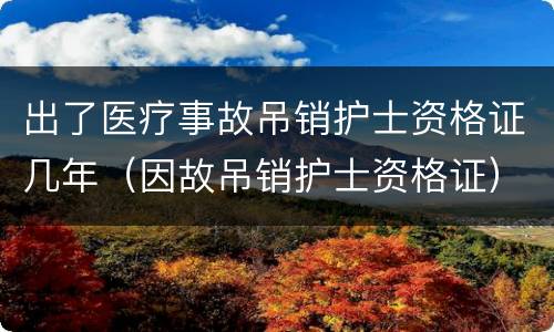 出了医疗事故吊销护士资格证几年（因故吊销护士资格证）