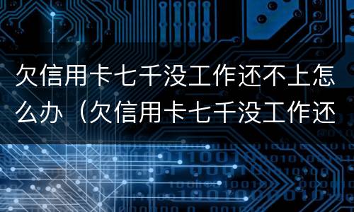 欠信用卡七千没工作还不上怎么办（欠信用卡七千没工作还不上怎么办呀）