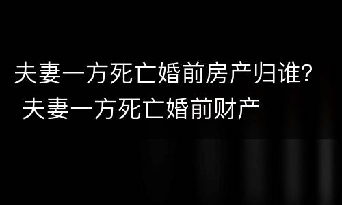 夫妻一方死亡婚前房产归谁？ 夫妻一方死亡婚前财产