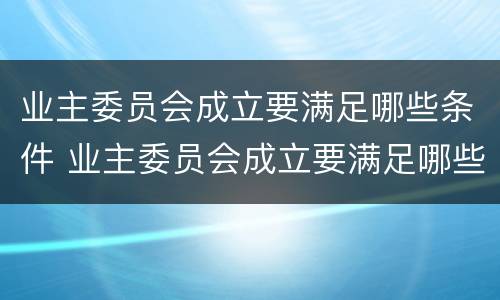 业主委员会成立要满足哪些条件 业主委员会成立要满足哪些条件和要求