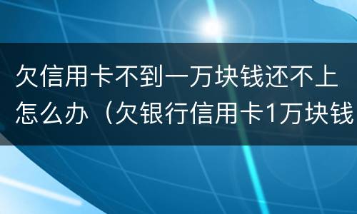 欠信用卡不到一万块钱还不上怎么办（欠银行信用卡1万块钱还不起怎么办）