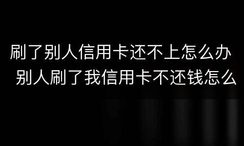 刷了别人信用卡还不上怎么办 别人刷了我信用卡不还钱怎么办,报警有用吗