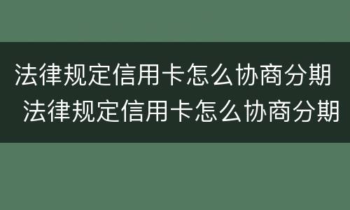 法律规定信用卡怎么协商分期 法律规定信用卡怎么协商分期还款