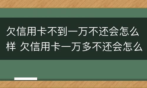 欠信用卡不到一万不还会怎么样 欠信用卡一万多不还会怎么样