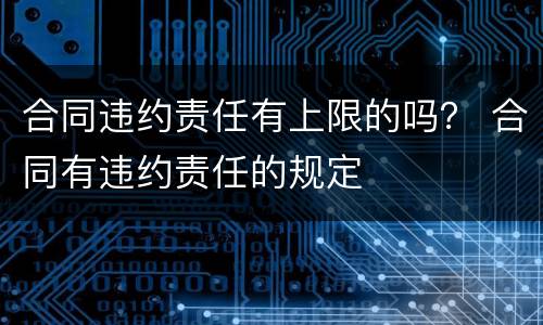 合同违约责任有上限的吗？ 合同有违约责任的规定