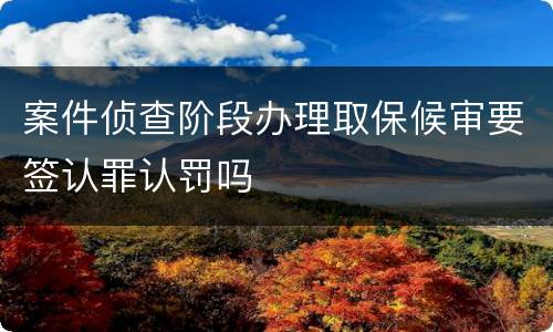 案件侦查阶段办理取保候审要签认罪认罚吗