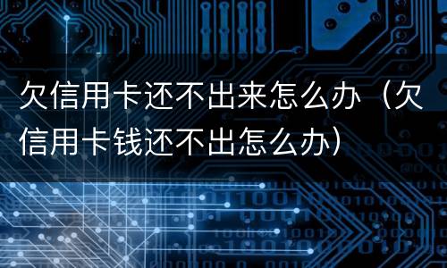 欠信用卡还不出来怎么办（欠信用卡钱还不出怎么办）