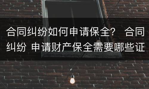 合同纠纷如何申请保全？ 合同纠纷 申请财产保全需要哪些证据