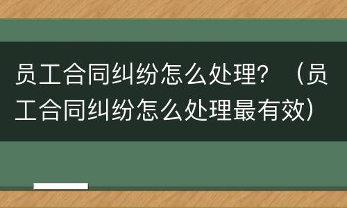 员工合同纠纷怎么处理？（员工合同纠纷怎么处理最有效）
