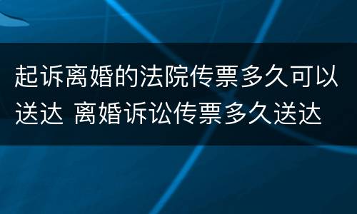 起诉离婚的法院传票多久可以送达 离婚诉讼传票多久送达