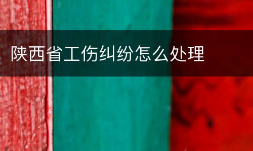 陕西省工伤纠纷怎么处理