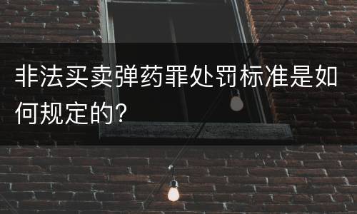 非法买卖弹药罪处罚标准是如何规定的?