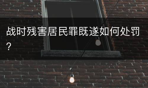 战时残害居民罪既遂如何处罚?
