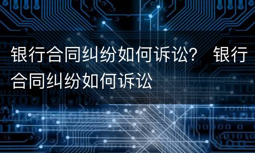 银行合同纠纷如何诉讼？ 银行合同纠纷如何诉讼