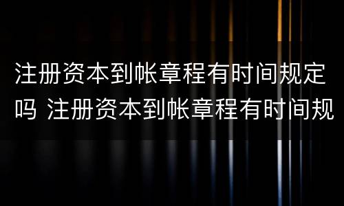 注册资本到帐章程有时间规定吗 注册资本到帐章程有时间规定吗