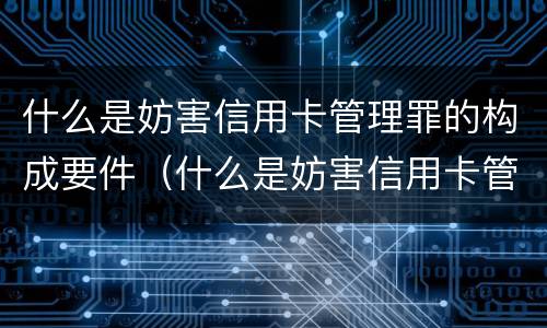 什么是妨害信用卡管理罪的构成要件（什么是妨害信用卡管理罪的构成要件有哪些）