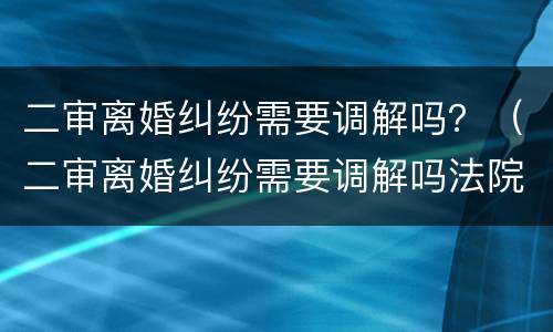 二审离婚纠纷需要调解吗？（二审离婚纠纷需要调解吗法院）