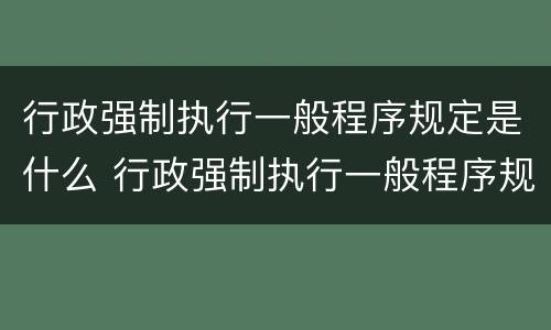 行政强制执行一般程序规定是什么 行政强制执行一般程序规定是什么法律