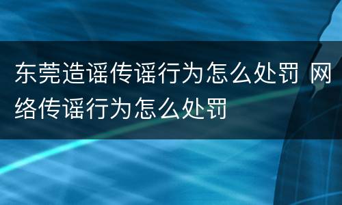 东莞造谣传谣行为怎么处罚 网络传谣行为怎么处罚