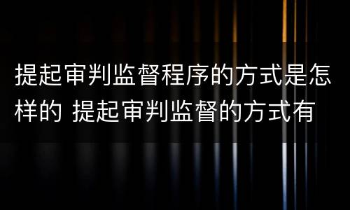 提起审判监督程序的方式是怎样的 提起审判监督的方式有