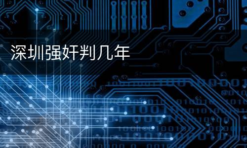 深圳强奸判几年