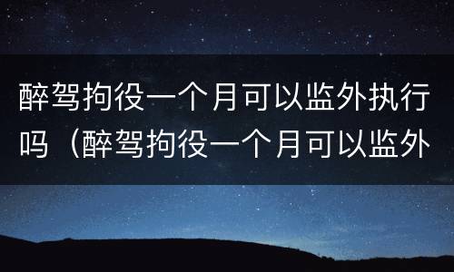 醉驾拘役一个月可以监外执行吗（醉驾拘役一个月可以监外执行吗视频）