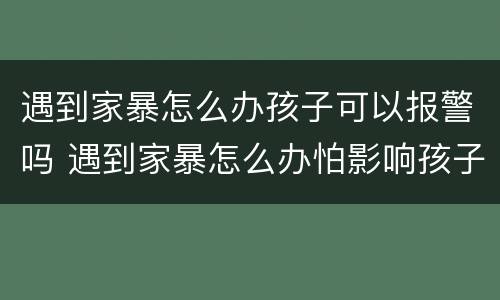 遇到家暴怎么办孩子可以报警吗 遇到家暴怎么办怕影响孩子