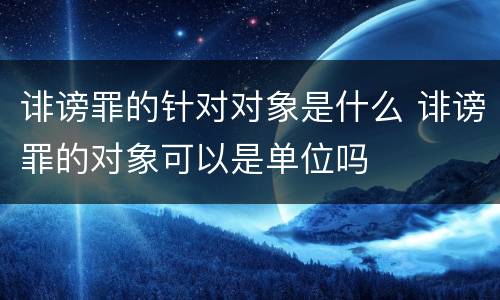 诽谤罪的针对对象是什么 诽谤罪的对象可以是单位吗