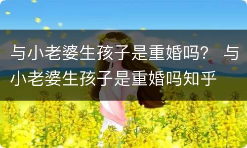 与小老婆生孩子是重婚吗？ 与小老婆生孩子是重婚吗知乎