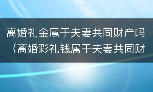 离婚礼金属于夫妻共同财产吗（离婚彩礼钱属于夫妻共同财产吗）