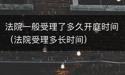 法院一般受理了多久开庭时间（法院受理多长时间）