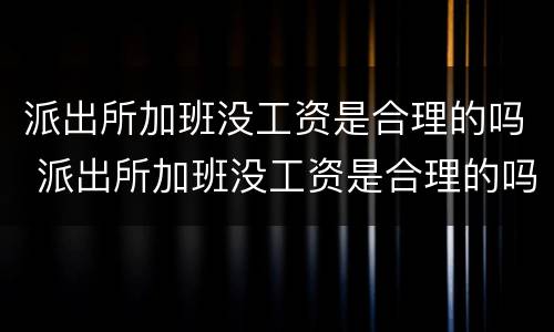 派出所加班没工资是合理的吗 派出所加班没工资是合理的吗知乎