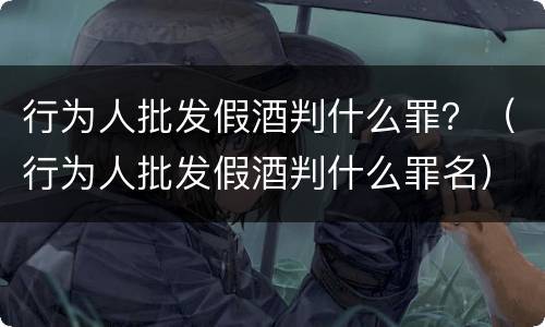 行为人批发假酒判什么罪？（行为人批发假酒判什么罪名）