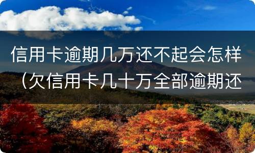 信用卡逾期几万还不起会怎样（欠信用卡几十万全部逾期还不了怎么办）