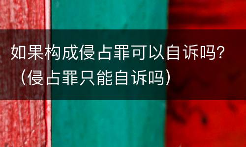 如果构成侵占罪可以自诉吗？（侵占罪只能自诉吗）