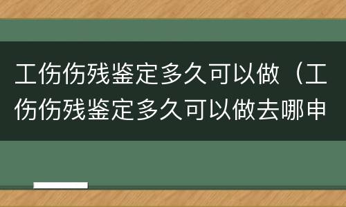 工伤伤残鉴定多久可以做（工伤伤残鉴定多久可以做去哪申请伤残鉴定）