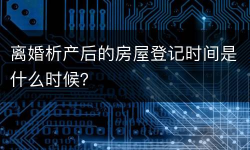 离婚析产后的房屋登记时间是什么时候？