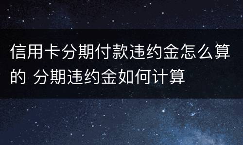 信用卡分期付款违约金怎么算的 分期违约金如何计算