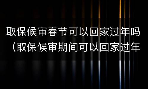 取保候审春节可以回家过年吗（取保候审期间可以回家过年吗）