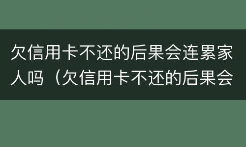 欠信用卡不还的后果会连累家人吗（欠信用卡不还的后果会连累家人吗怎么办）