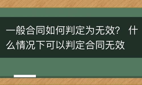 一般合同如何判定为无效？ 什么情况下可以判定合同无效
