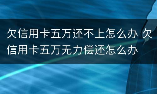 欠信用卡五万还不上怎么办 欠信用卡五万无力偿还怎么办
