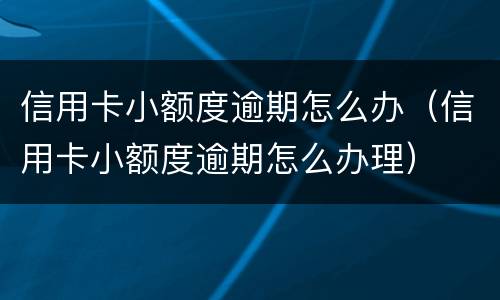 信用卡小额度逾期怎么办（信用卡小额度逾期怎么办理）