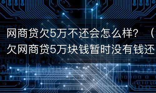 网商贷欠5万不还会怎么样？（欠网商贷5万块钱暂时没有钱还会怎么样）