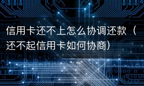 信用卡还不上怎么协调还款（还不起信用卡如何协商）