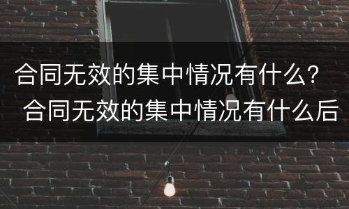 合同无效的集中情况有什么？ 合同无效的集中情况有什么后果